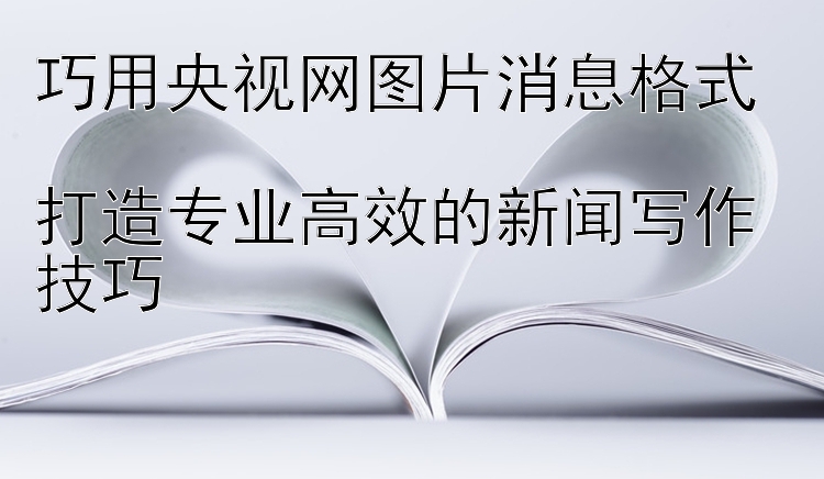 巧用央视网图片消息格式  
打造专业高效的新闻写作技巧