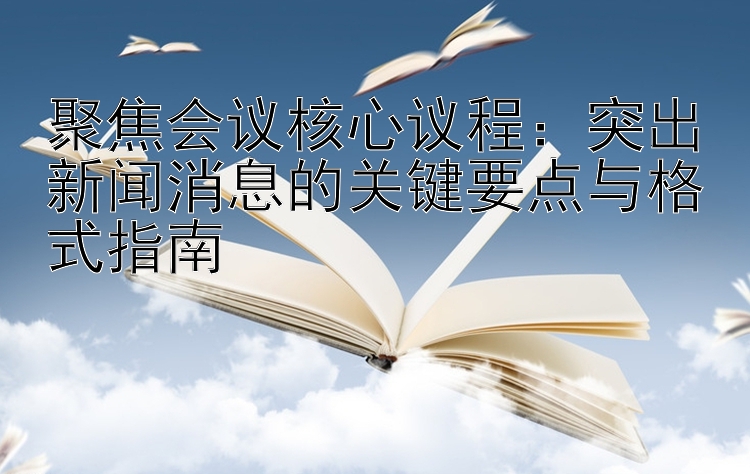 聚焦会议核心议程：突出新闻消息的关键要点与格式指南