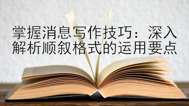 掌握消息写作技巧：深入解析顺叙格式的运用要点