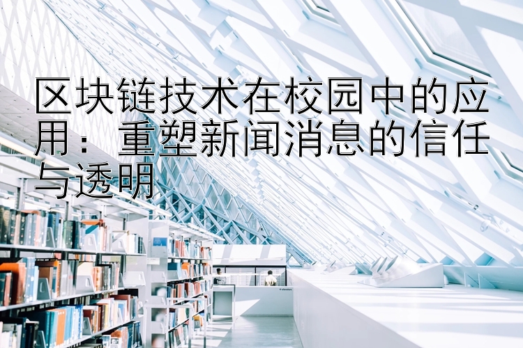 区块链技术在校园中的应用：重塑新闻消息的信任与透明