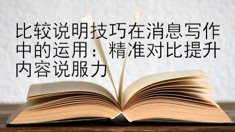 比较说明技巧在消息写作中的运用：精准对比提升内容说服力