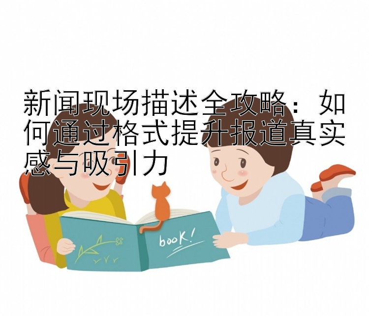 新闻现场描述全攻略：如何通过格式提升报道真实感与吸引力