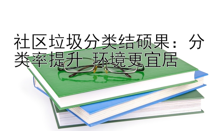 社区垃圾分类结硕果：分类率提升 环境更宜居