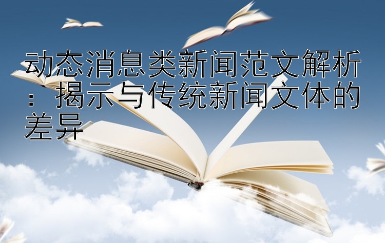 动态消息类新闻范文解析：揭示与传统新闻文体的差异