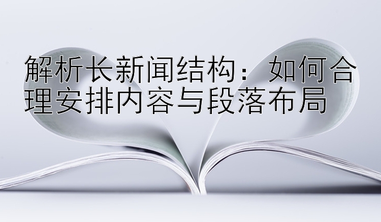 解析长新闻结构：如何合理安排内容与段落布局