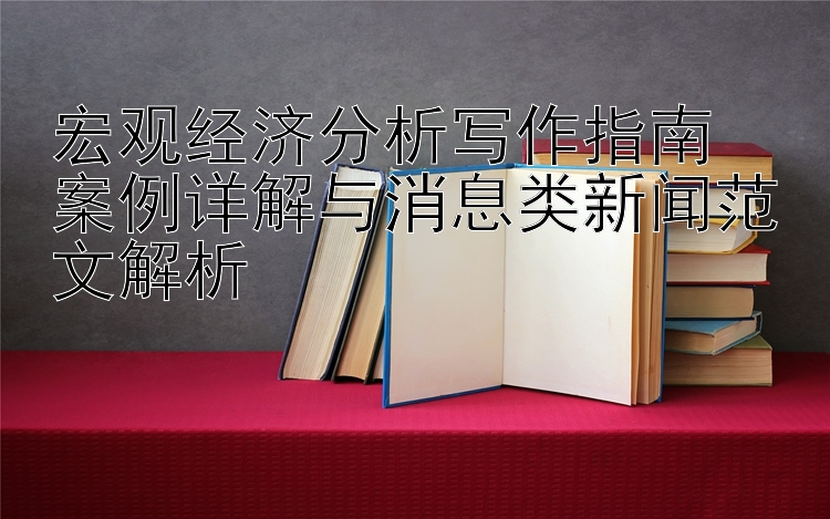 宏观经济分析写作指南  
案例详解与消息类新闻范文解析