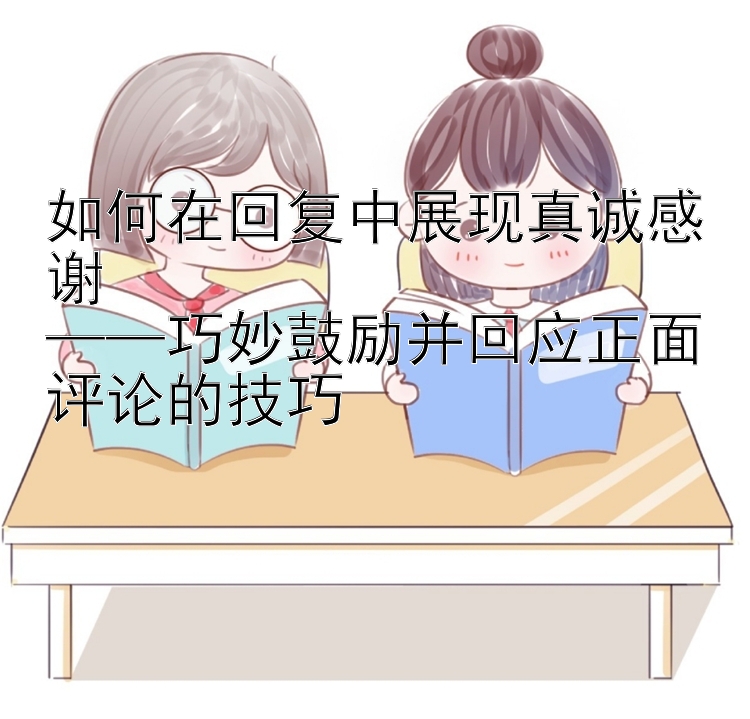 如何在回复中展现真诚感谢  
——巧妙鼓励并回应正面评论的技巧