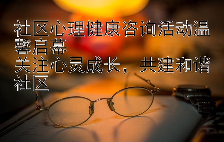 社区心理健康咨询活动温馨启幕  关注心灵成长  共建和谐社区