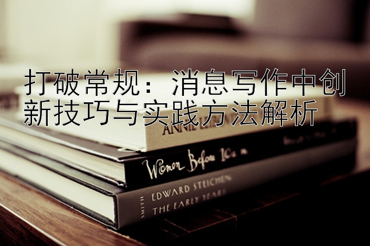 打破常规：消息写作中创新技巧与实践方法解析