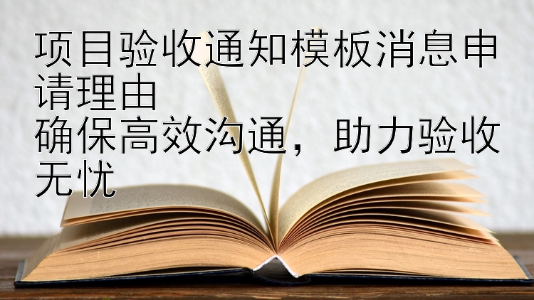 项目验收通知模板消息申请理由  确保高效沟通  助力验收无忧