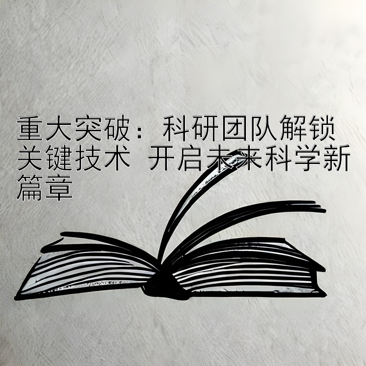 重大突破：科研团队解锁关键技术 开启未来科学新篇章