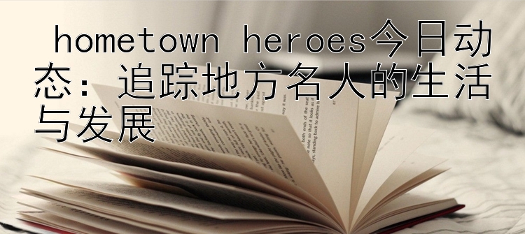  hometown heroes今日动态：追踪地方名人的生活与发展 