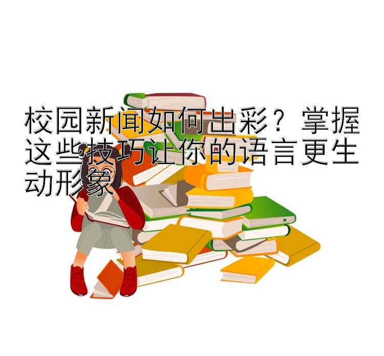 校园新闻如何出彩？掌握这些技巧让你的语言更生动形象