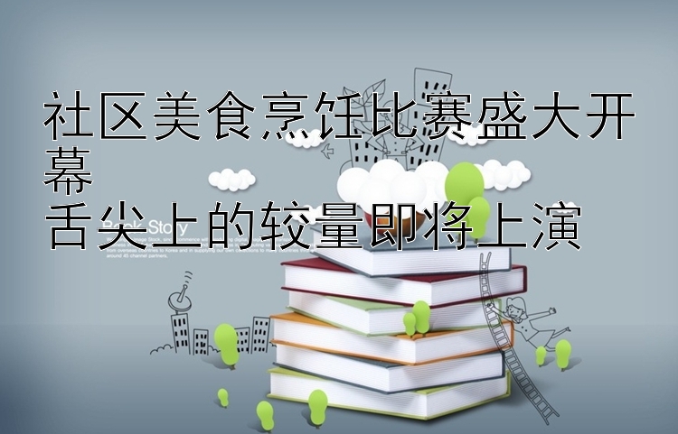 社区美食烹饪比赛盛大开幕  
舌尖上的较量即将上演