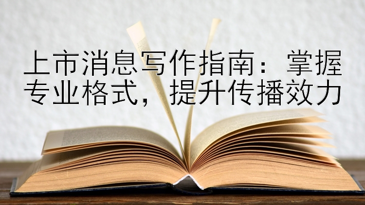 上市消息写作指南：掌握专业格式  提升传播效力