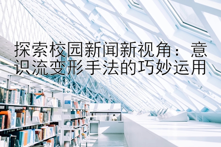 探索校园新闻新视角：意识流变形手法的巧妙运用