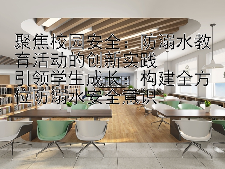 聚焦校园安全：防溺水教育活动的创新实践  
引领学生成长：构建全方位防溺水安全意识