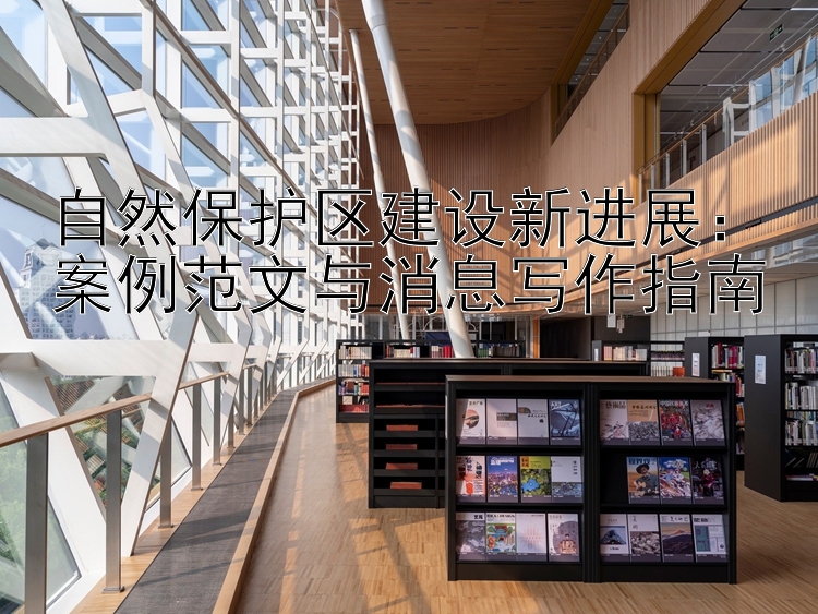 自然保护区建设新进展：案例范文与消息写作指南