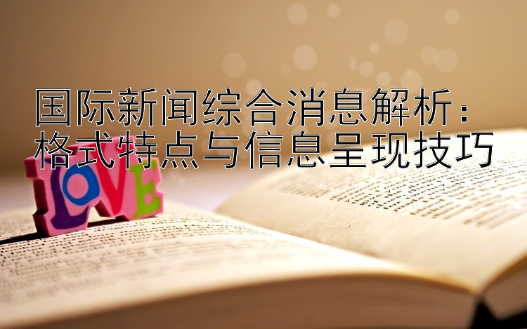 国际新闻综合消息解析：格式特点与信息呈现技巧