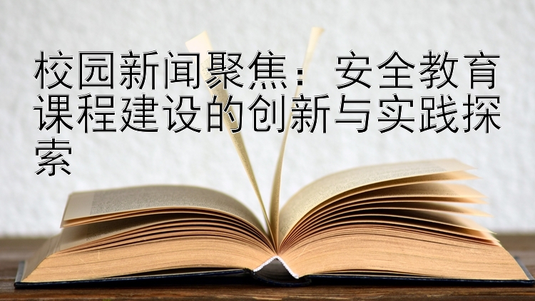 校园新闻聚焦：安全教育课程建设的创新与实践探索