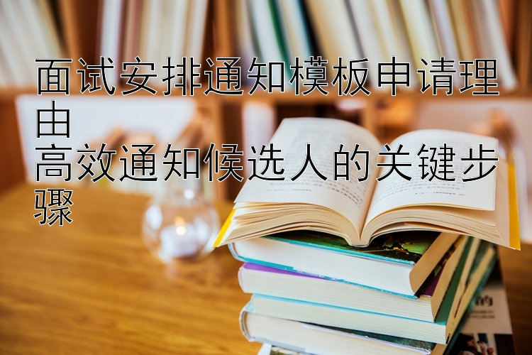 面试安排通知模板申请理由  
高效通知候选人的关键步骤