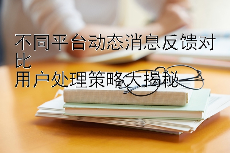 不同平台动态消息反馈对比  
用户处理策略大揭秘