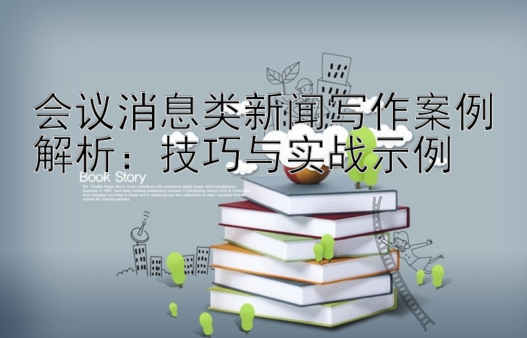 会议消息类新闻写作案例解析：技巧与实战示例