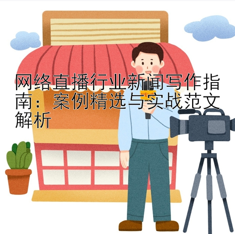 网络直播行业新闻写作指南：案例精选与实战范文解析