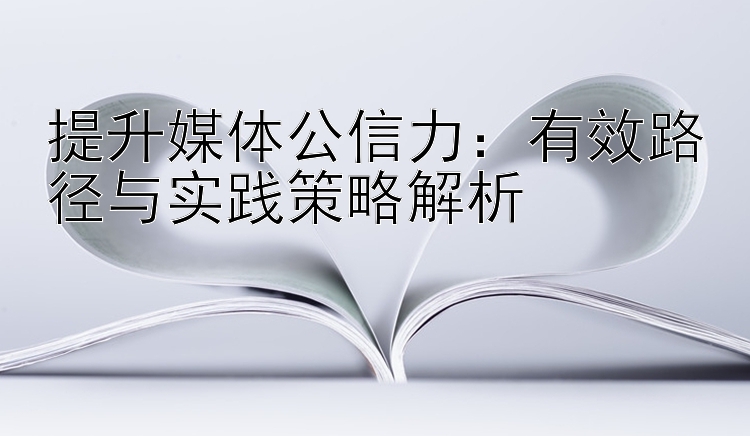 提升媒体公信力：有效路径与实践策略解析