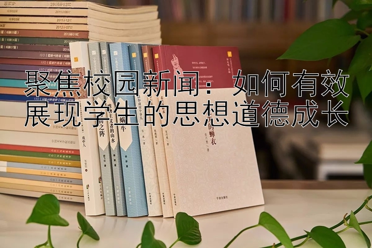 聚焦校园新闻：如何有效展现学生的思想道德成长