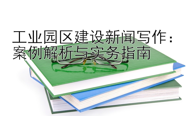 工业园区建设新闻写作：案例解析与实务指南