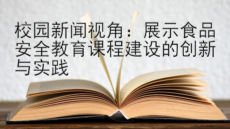 校园新闻视角：展示食品安全教育课程建设的创新与实践