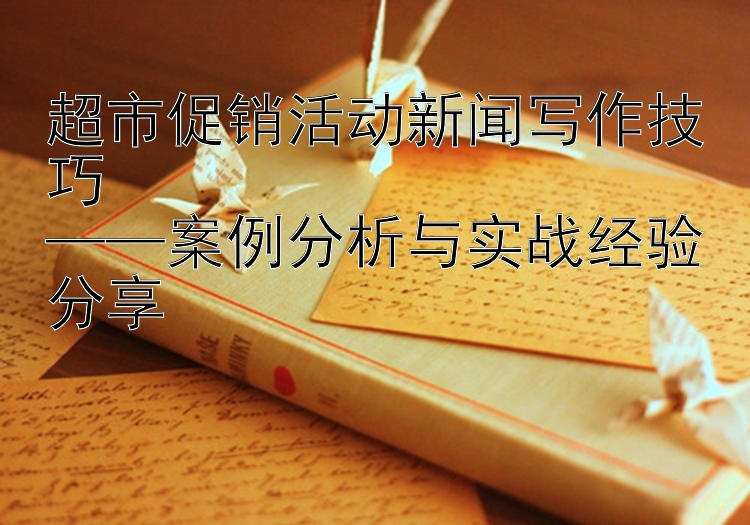 超市促销活动新闻写作技巧  
——案例分析与实战经验分享