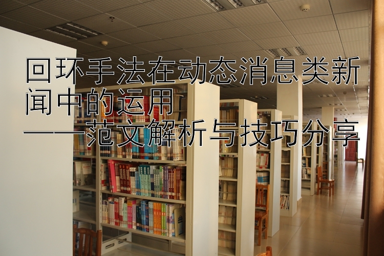 回环手法在动态消息类新闻中的运用  
——范文解析与技巧分享