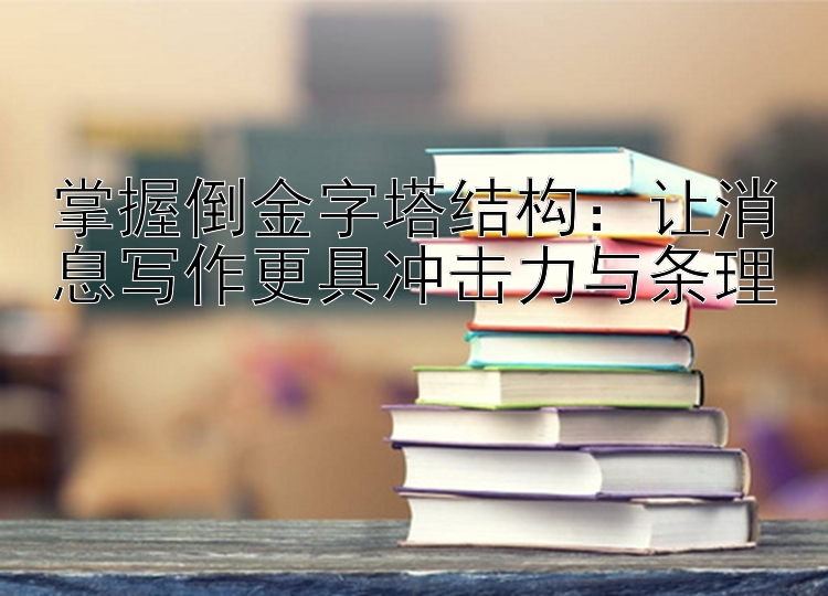 掌握倒金字塔结构：让消息写作更具冲击力与条理