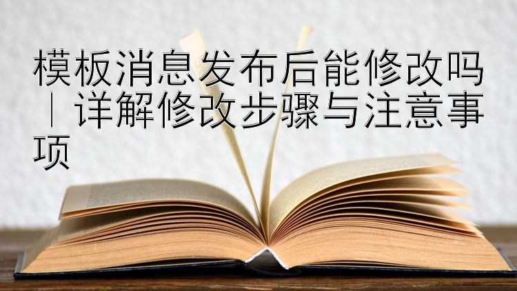 模板消息发布后能修改吗｜详解修改步骤与注意事项