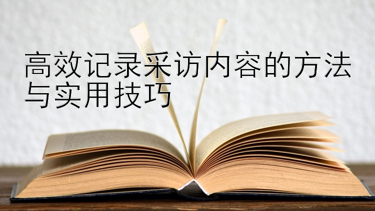 高效记录采访内容的方法与实用技巧