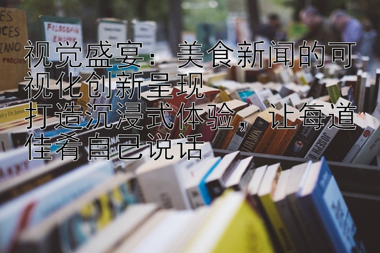 视觉盛宴：美食新闻的可视化创新呈现  
打造沉浸式体验，让每道佳肴自己说话