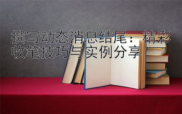 撰写动态消息结尾：精彩收笔技巧与实例分享