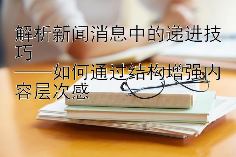 解析新闻消息中的递进技巧  
——如何通过结构增强内容层次感