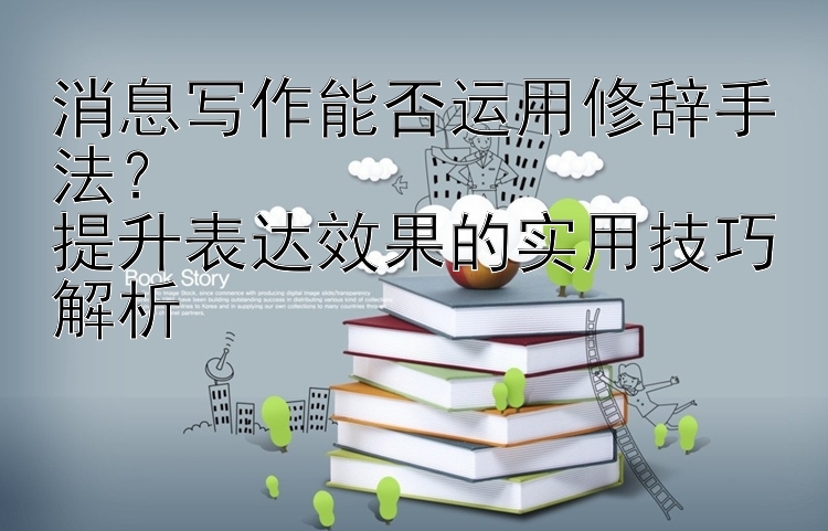 消息写作能否运用修辞手法？  
提升表达效果的实用技巧解析