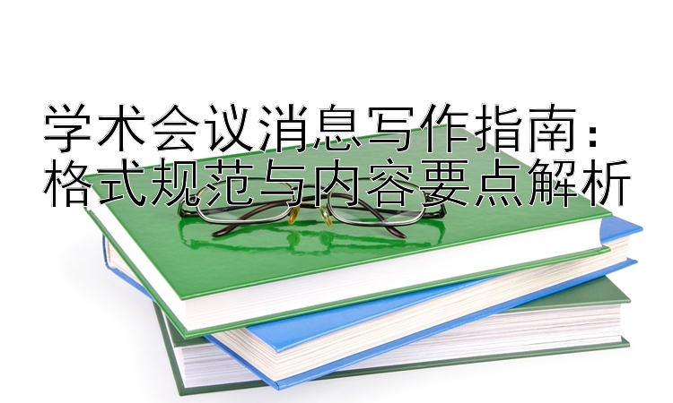 学术会议消息写作指南：格式规范与内容要点解析