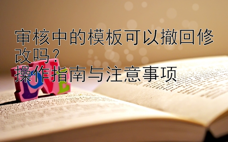 审核中的模板可以撤回修改吗？  
操作指南与注意事项