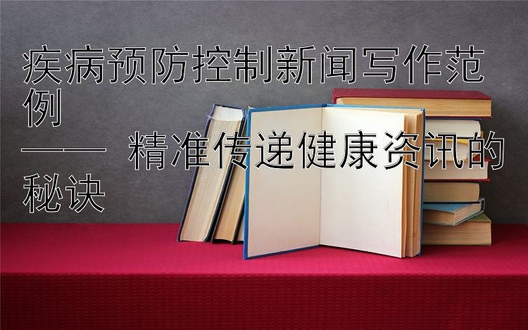 疾病预防控制新闻写作范例  
—— 精准传递健康资讯的秘诀