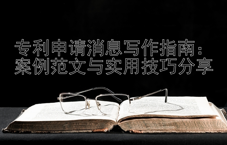 专利申请消息写作指南：案例范文与实用技巧分享