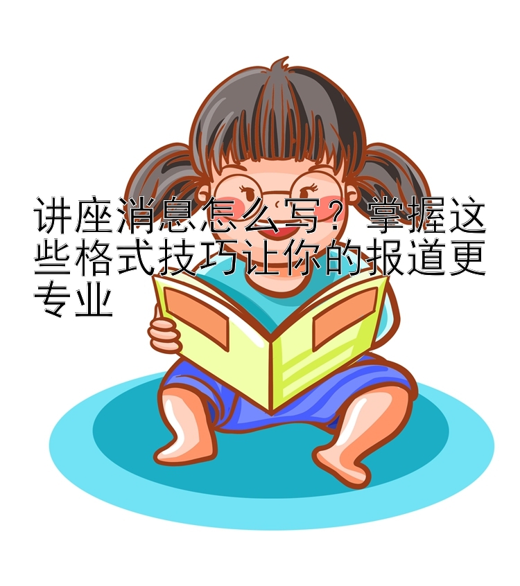 讲座消息怎么写？掌握这些格式技巧让你的报道更专业