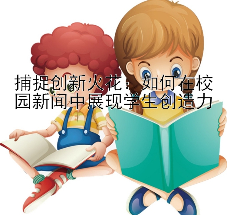 捕捉创新火花：如何在校园新闻中展现学生创造力