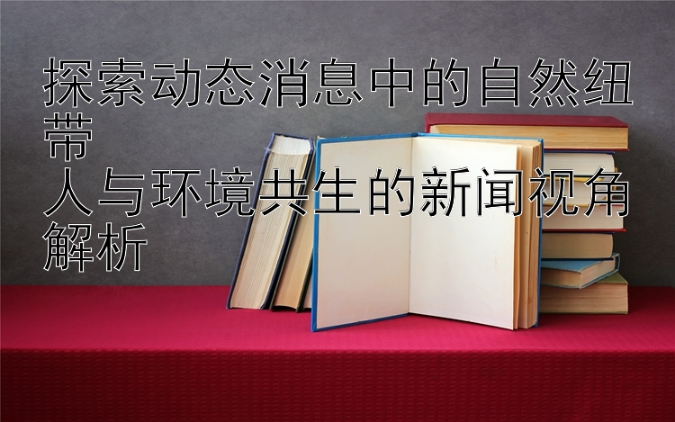 探索动态消息中的自然纽带  
人与环境共生的新闻视角解析