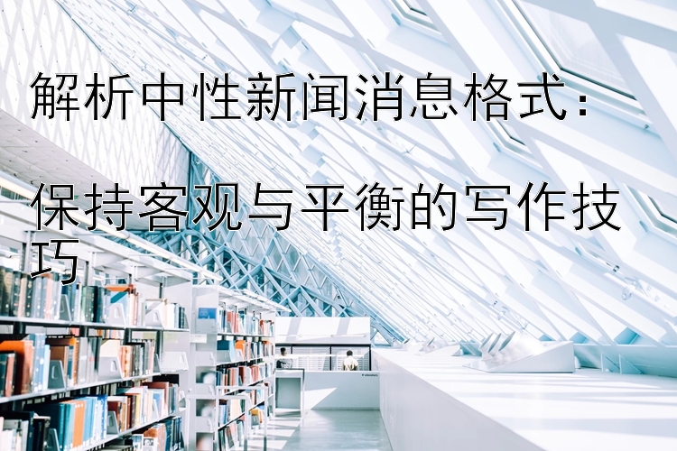 解析中性新闻消息格式：  
保持客观与平衡的写作技巧