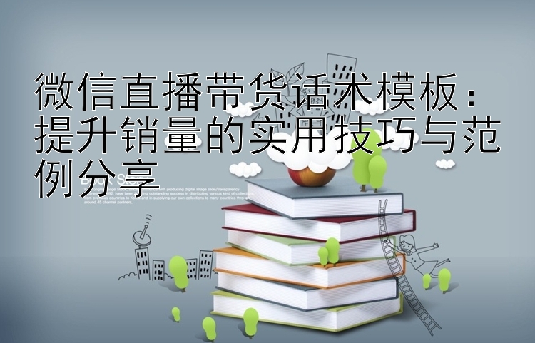 微信直播带货话术模板：提升销量的实用技巧与范例分享